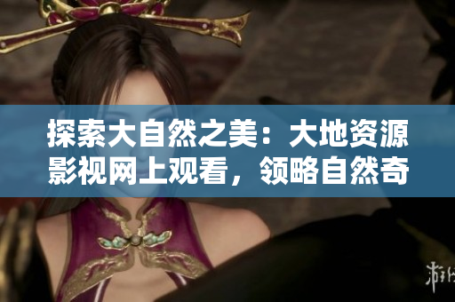 探索大自然之美:大地资源影视网上观看,领略自然奇观与生态之美 探索大自然之美:大地资源影视网上观看,领略自然奇观与生态之美