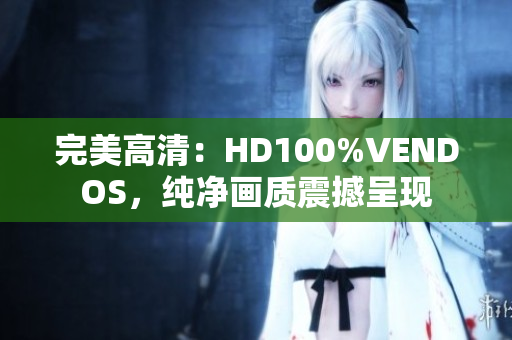 完美高清：HD100%VENDOS，纯净画质震撼呈现