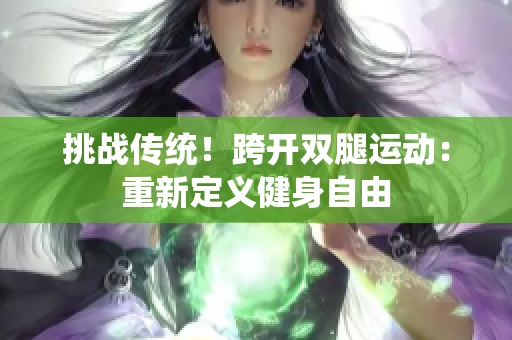 挑战传统!跨开双腿运动:重新定义健身自由 挑战传统!跨开双腿运动:重新定义健身自由