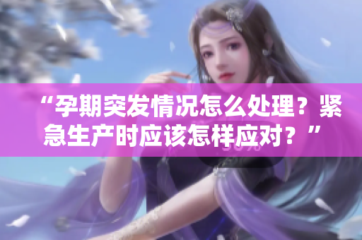 “孕期突发情况怎么处理?紧急生产时应该怎样应对?” “孕期突发情况怎么处理?紧急生产时应该怎样应对?”