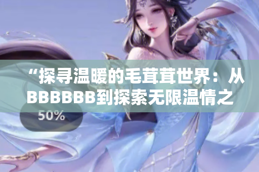 “探寻温暖的毛茸茸世界:从BBBBBB到探索无限温情之旅” “探寻温暖的毛茸茸世界:从BBBBBB到探索无限温情之旅”