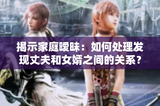 揭示家庭暧昧:如何处理发现丈夫和女婿之间的关系? 揭示家庭暧昧:如何处理发现丈夫和女婿之间的关系?