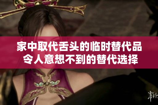 家中取代舌头的临时替代品 令人意想不到的替代选择 家中取代舌头的临时替代品 令人意想不到的替代选择