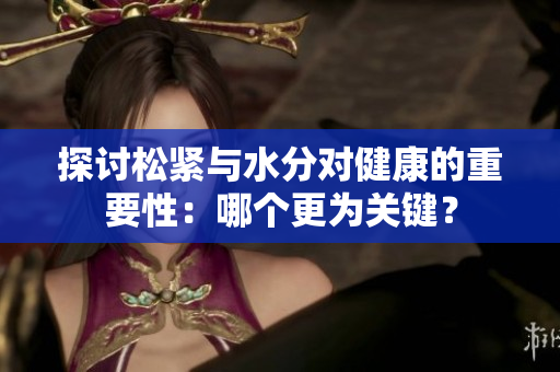 探讨松紧与水分对健康的重要性:哪个更为关键? 探讨松紧与水分对健康的重要性:哪个更为关键?