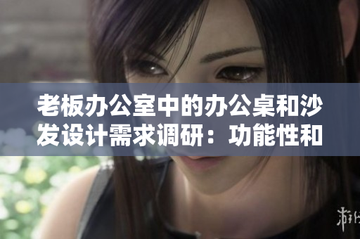 老板办公室中的办公桌和沙发设计需求调研:功能性和舒适性的平衡 老板办公室中的办公桌和沙发设计需求调研:功能性和舒适性的平衡