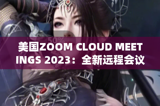 美国ZOOM CLOUD MEETINGS 2023:全新远程会议体验揭秘 美国ZOOM CLOUD MEETINGS 2023:全新远程会议体验揭秘