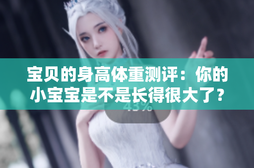 宝贝的身高体重测评:你的小宝宝是不是长得很大了? 宝贝的身高体重测评:你的小宝宝是不是长得很大了?