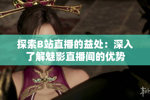 探索B站直播的益处：深入了解魅影直播间的优势