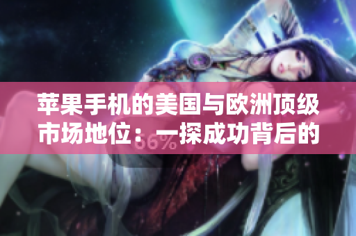 苹果手机的美国与欧洲顶级市场地位:一探成功背后的秘密 苹果手机的美国与欧洲顶级市场地位:一探成功背后的秘密