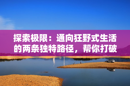 探索极限：通向狂野式生活的两条独特路径，帮你打破日常束缚