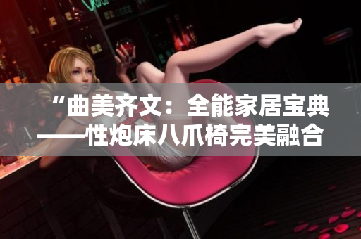 “曲美齐文:全能家居宝典——性炮床八爪椅完美融合,惊艳新登场!” “曲美齐文:全能家居宝典——性炮床八爪椅完美融合,惊艳新登场!”