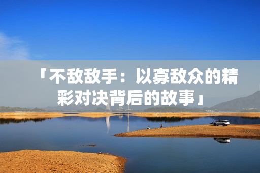 「不敌敌手:以寡敌众的精彩对决背后的故事」 「不敌敌手:以寡敌众的精彩对决背后的故事」