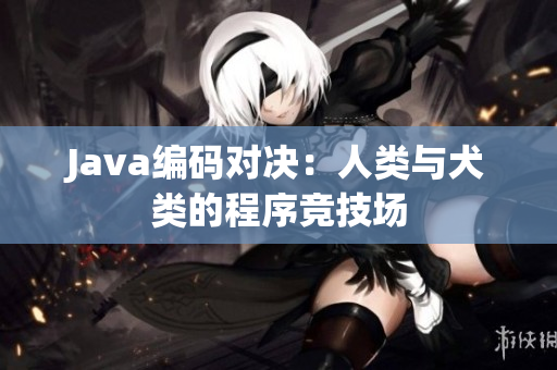 Java编码对决:人类与犬类的程序竞技场 Java编码对决:人类与犬类的程序竞技场