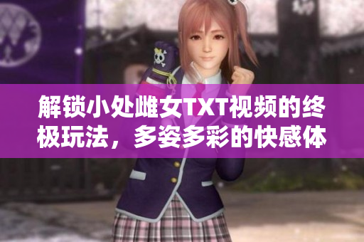 解锁小处雌女TXT视频的终极玩法，多姿多彩的快感体验等你来探索！