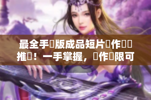 最全手機版成品短片製作軟體推薦！一手掌握，創作無限可能！