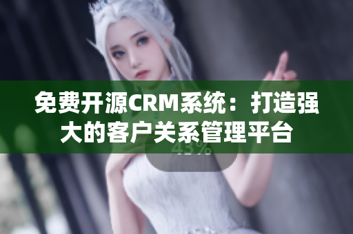 免费开源CRM系统：打造强大的客户关系管理平台