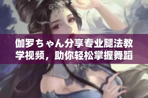 伽罗ちゃん分享专业腿法教学视频,助你轻松掌握舞蹈技巧 伽罗ちゃん分享专业腿法教学视频,助你轻松掌握舞蹈技巧