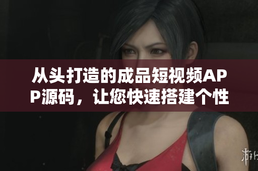 从头打造的成品短视频APP源码，让您快速搭建个性化平台。
