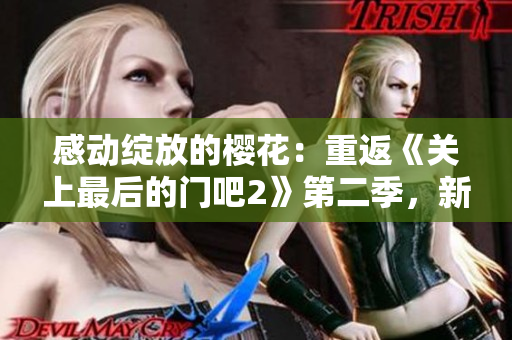感动绽放的樱花:重返《关上最后的门吧2》第二季,新篇章盛放 感动绽放的樱花:重返《关上最后的门吧2》第二季,新篇章盛放