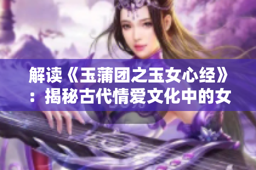 解读《玉蒲团之玉女心经》：揭秘古代情爱文化中的女性心灵密码
