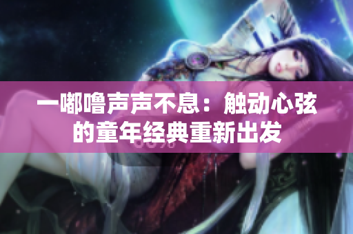 一嘟噜声声不息：触动心弦的童年经典重新出发