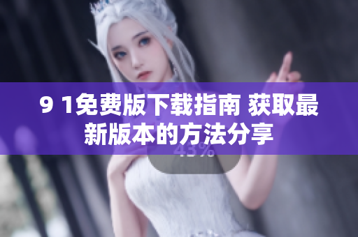 9 1免费版下载指南 获取最新版本的方法分享