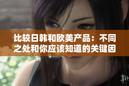 比较日韩和欧美产品:不同之处和你应该知道的关键因素 比较日韩和欧美产品:不同之处和你应该知道的关键因素