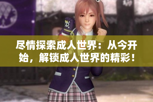 尽情探索成人世界:从今开始,解锁成人世界的精彩! 尽情探索成人世界:从今开始,解锁成人世界的精彩!