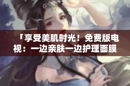 「享受美肌时光！免费版电视：一边亲肤一边护理面膜体验」