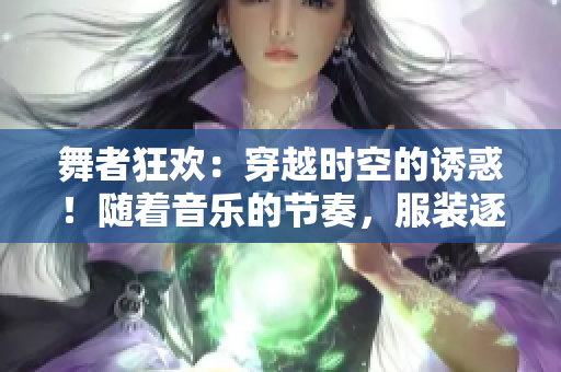 舞者狂欢：穿越时空的诱惑！随着音乐的节奏，服装逐渐褪去……