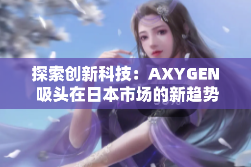 探索创新科技:AXYGEN 吸头在日本市场的新趋势 探索创新科技:AXYGEN 吸头在日本市场的新趋势