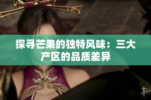 探寻芒果的独特风味：三大产区的品质差异