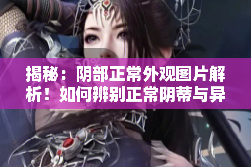 揭秘：阴部正常外观图片解析！如何辨别正常阴蒂与异常变化？