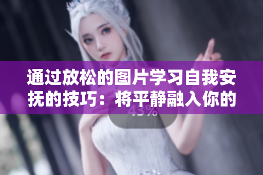 通过放松的图片学习自我安抚的技巧：将平静融入你的日常生活