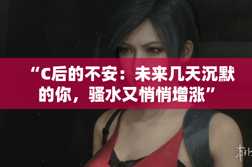 “C后的不安：未来几天沉默的你，骚水又悄悄增涨”