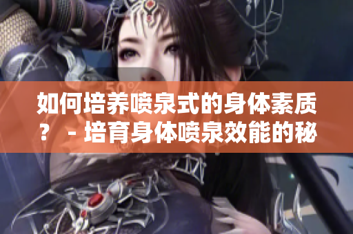 如何培养喷泉式的身体素质? - 培育身体喷泉效能的秘诀 如何培养喷泉式的身体素质? - 培育身体喷泉效能的秘诀