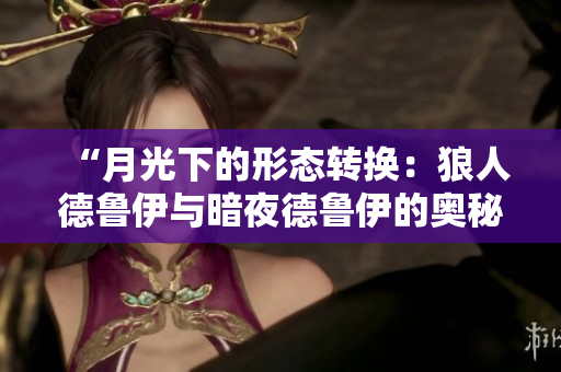 “月光下的形态转换:狼人德鲁伊与暗夜德鲁伊的奥秘探索” “月光下的形态转换:狼人德鲁伊与暗夜德鲁伊的奥秘探索”