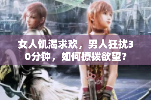 女人饥渴求欢,男人狂扰30分钟,如何撩拨欲望? 女人饥渴求欢,男人狂扰30分钟,如何撩拨欲望?