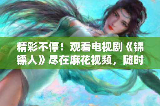 精彩不停!观看电视剧《锦镖人》尽在麻花视频,随时随地畅享高清剧情 精彩不停!观看电视剧《锦镖人》尽在麻花视频,随时随地畅享高清剧情