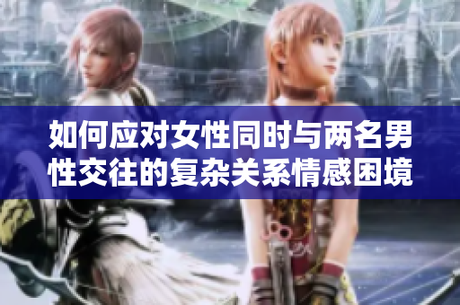 如何应对女性同时与两名男性交往的复杂关系情感困境 如何应对女性同时与两名男性交往的复杂关系情感困境