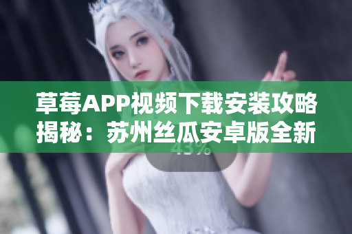草莓APP视频下载安装攻略揭秘：苏州丝瓜安卓版全新体验分享