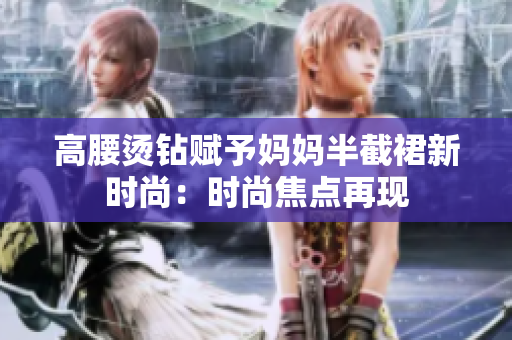 高腰烫钻赋予妈妈半截裙新时尚:时尚焦点再现 高腰烫钻赋予妈妈半截裙新时尚:时尚焦点再现