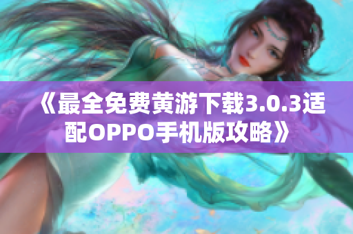 《最全免费黄游下载3.0.3适配OPPO手机版攻略》 《最全免费黄游下载3.0.3适配OPPO手机版攻略》