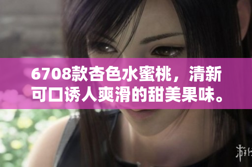 6708款杏色水蜜桃，清新可口诱人爽滑的甜美果味。