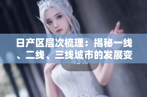 日产区层次梳理：揭秘一线、二线、三线城市的发展变化