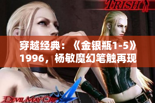 穿越经典:《金银瓶1-5》1996,杨敏魔幻笔触再现古典传奇 穿越经典:《金银瓶1-5》1996,杨敏魔幻笔触再现古典传奇