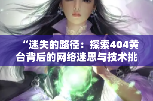 “迷失的路径:探索404黄台背后的网络迷思与技术挑战” “迷失的路径:探索404黄台背后的网络迷思与技术挑战”