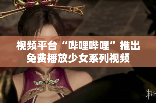 视频平台“哔哩哔哩”推出免费播放少女系列视频 视频平台“哔哩哔哩”推出免费播放少女系列视频