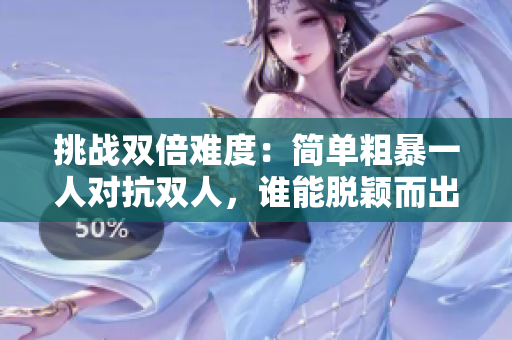 挑战双倍难度:简单粗暴一人对抗双人,谁能脱颖而出? 挑战双倍难度:简单粗暴一人对抗双人,谁能脱颖而出?