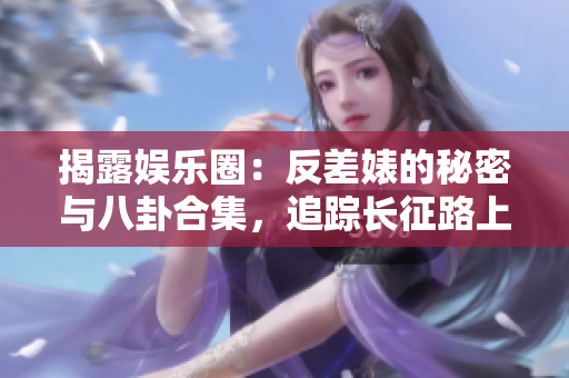 揭露娱乐圈:反差婊的秘密与八卦合集,追踪长征路上的瓜田奇闻 揭露娱乐圈:反差婊的秘密与八卦合集,追踪长征路上的瓜田奇闻